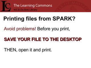 Printing files from SPARK? Avoid problems!  Before you print,  SAVE YOUR FILE TO THE DESKTOP THEN, open it and print. 