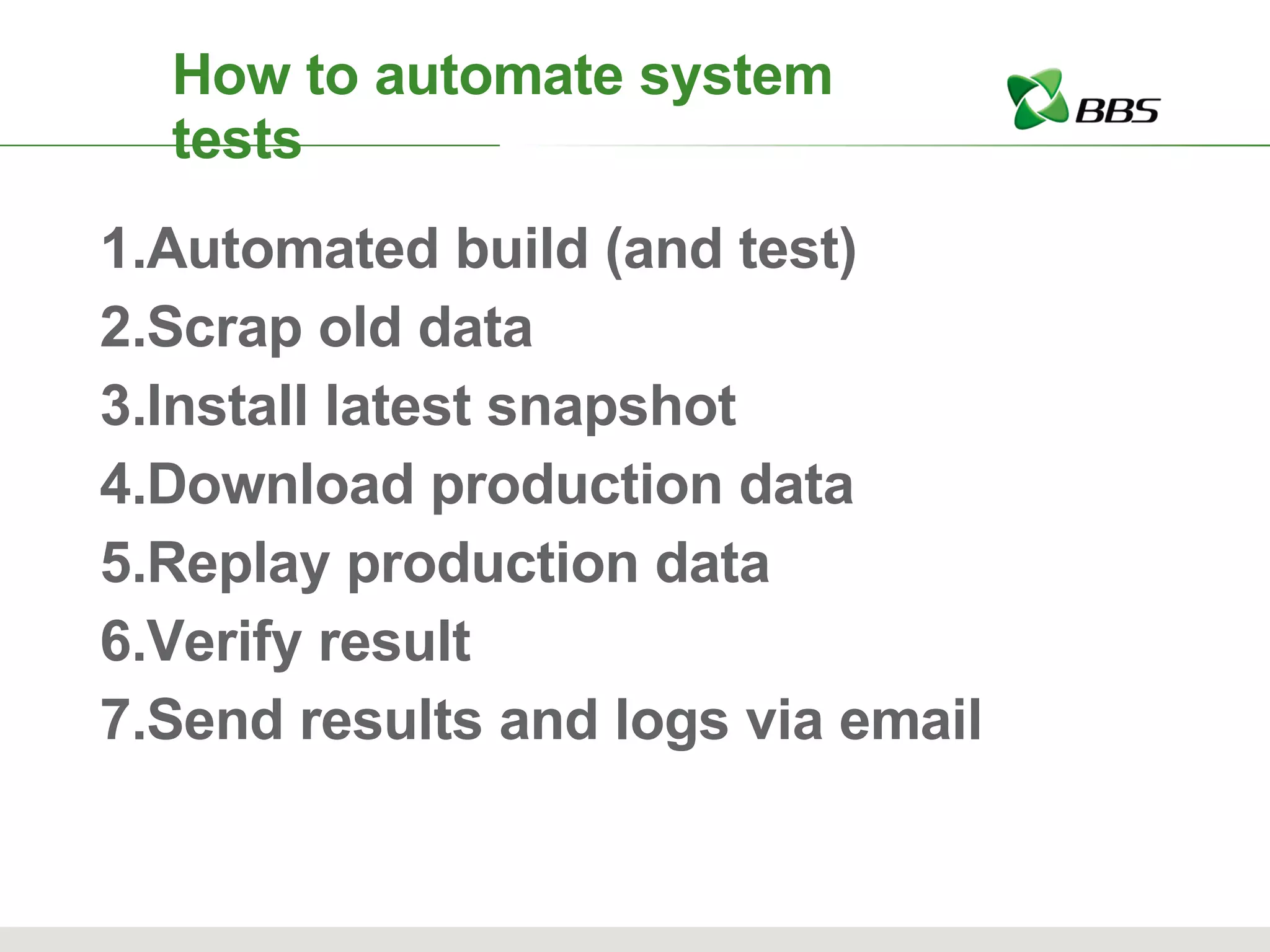How to automate system tests Automated build (and test) Scrap old data Install latest snapshot Download production data Replay production data Verify result Send results and logs via email 
