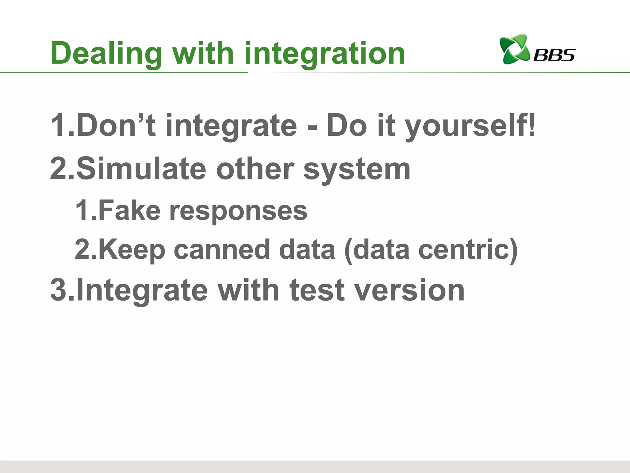 Dealing with integration Don’t integrate - Do it yourself! Simulate other system Fake responses Keep canned data (data centric) Integrate with test version 
