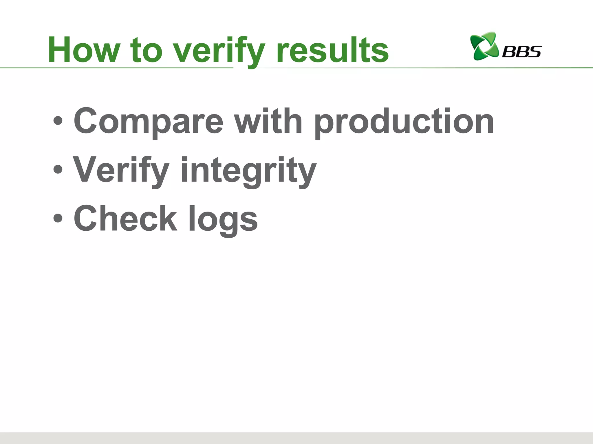 How to verify results Compare with production Verify integrity Check logs 