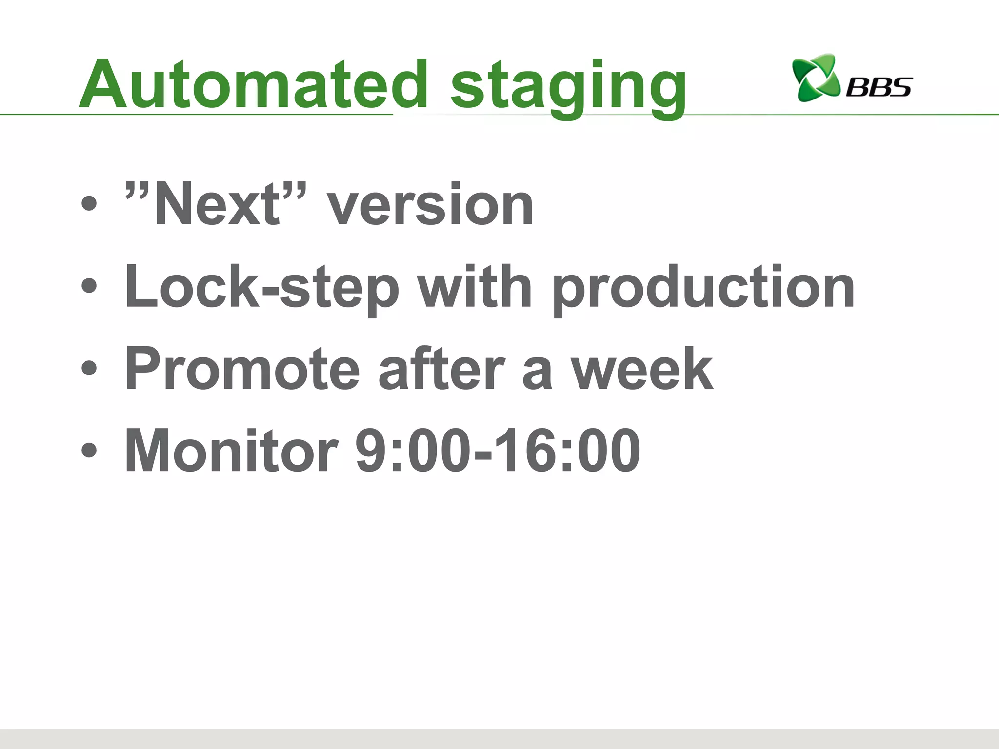 Automated staging ” Next” version Lock-step with production Promote after a week Monitor 9:00-16:00 