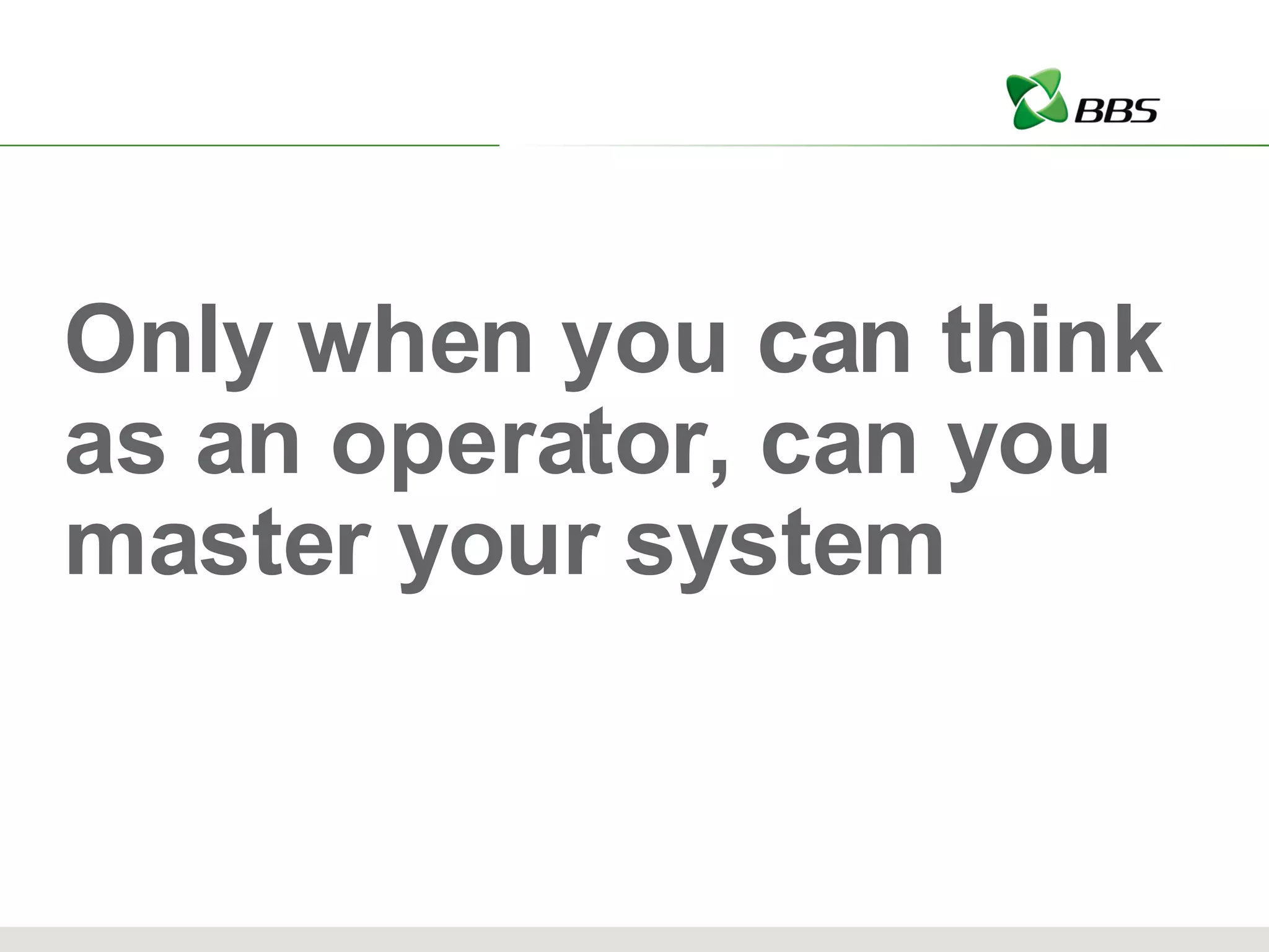 Only when you can think as an operator, can you master your system 