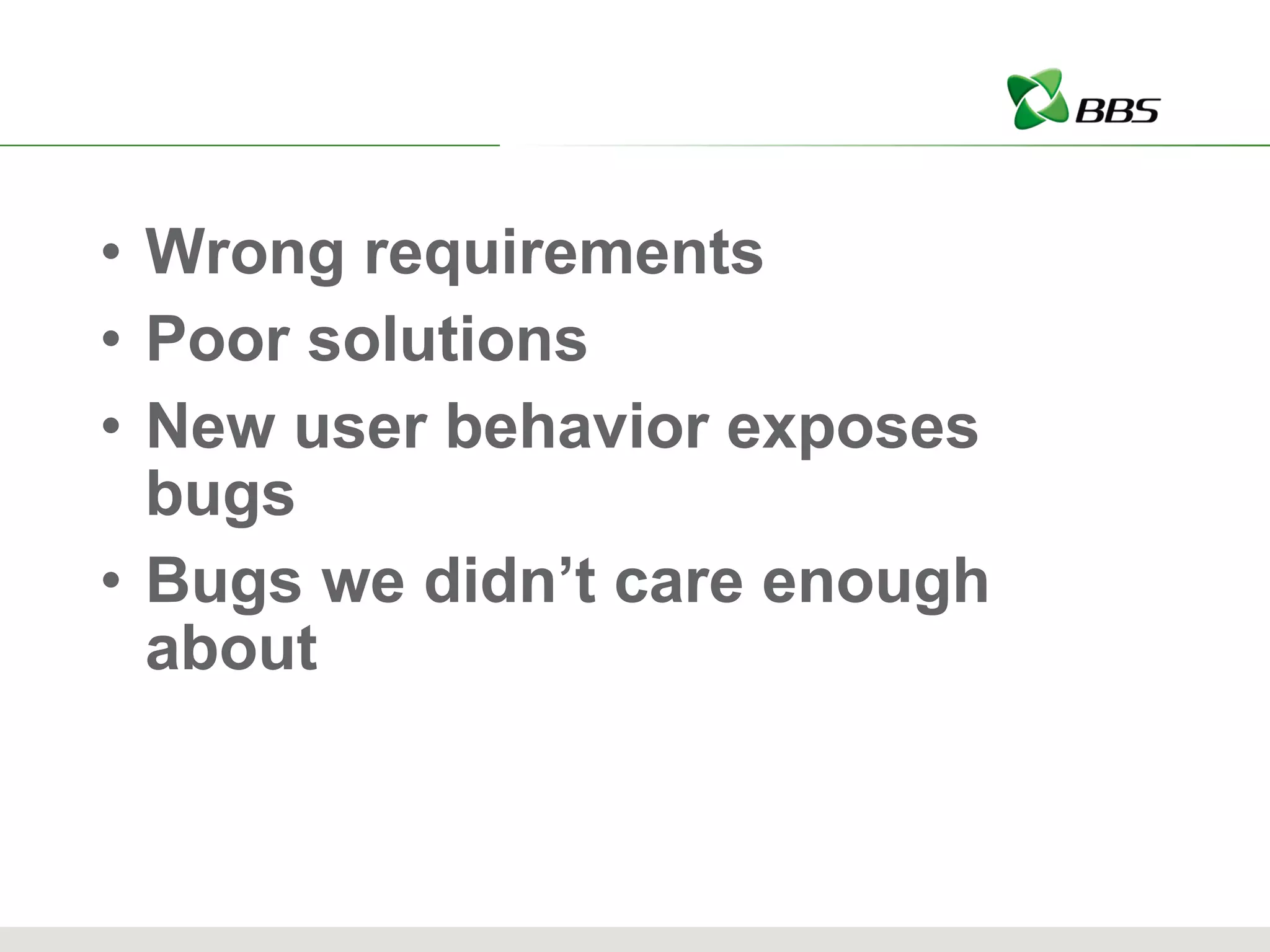Wrong requirements Poor solutions New user behavior exposes bugs Bugs we didn’t care enough about 