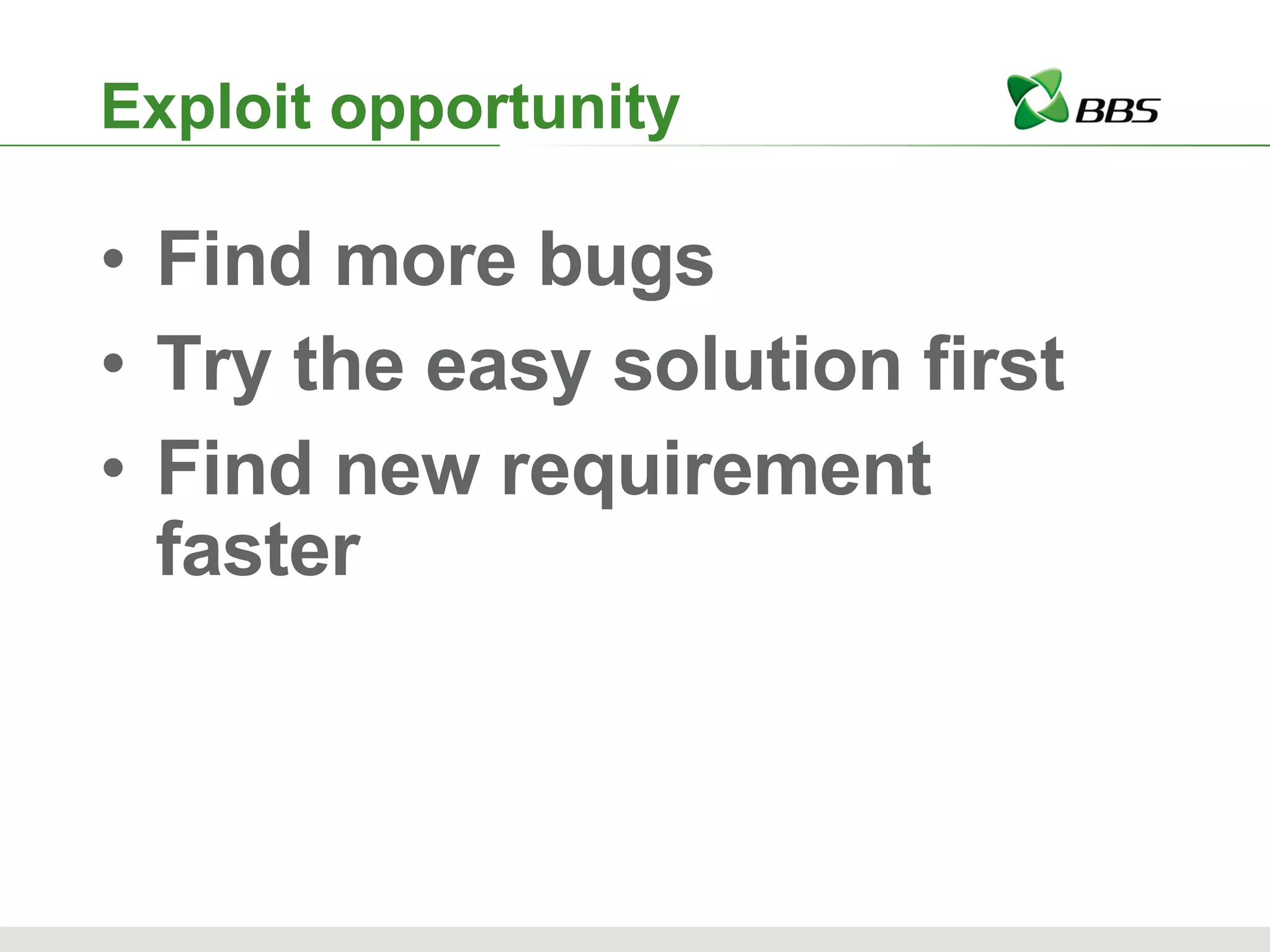 Find more bugs Try the easy solution first Find new requirement faster Exploit opportunity 
