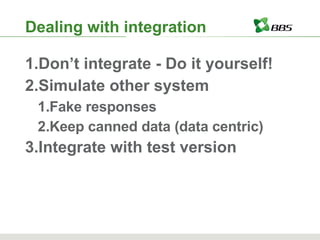 Dealing with integration Don’t integrate - Do it yourself! Simulate other system Fake responses Keep canned data (data centric) Integrate with test version 