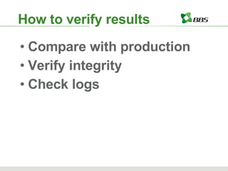 How to verify results Compare with production Verify integrity Check logs 