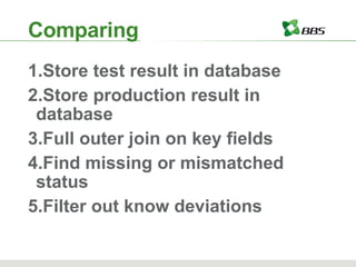 Comparing Store test result in database Store production result in database Full outer join on key fields Find missing or mismatched status Filter out know deviations 