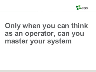 Only when you can think as an operator, can you master your system 