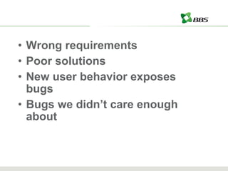 Wrong requirements Poor solutions New user behavior exposes bugs Bugs we didn’t care enough about 