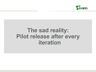 The sad reality: Pilot release after every iteration 
