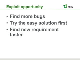 Find more bugs Try the easy solution first Find new requirement faster Exploit opportunity 