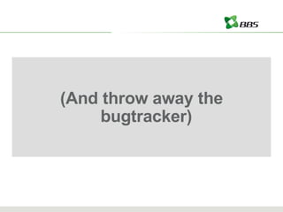 (And throw away the bugtracker) 