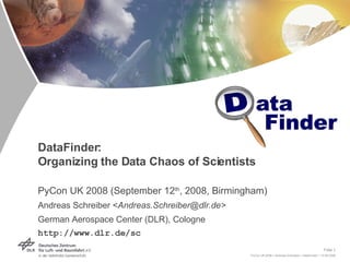 DataFinder:  Organizing the Data Chaos of Scientists PyCon UK 2008 (September 12 th , 2008, Birmingham) Andreas Schreiber < Andreas.Schreiber@dlr.de> German Aerospace Center (DLR), Cologne http://www.dlr.de/sc 