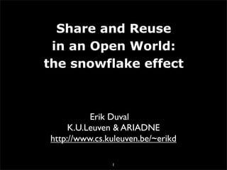 Share and Reuse
 in an Open World:
the snowflake effect



          Erik Duval
     K.U.Leuven  ARIADNE
http://www.cs.kuleuven.be/~erikd

               1
 