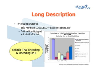 Long Description
  • คําอธิบายแบบยาว
     – เพิ่ม Attribute LONGDESC=“ชื่อไฟลคําอธิบาย.txt”
     – ใหพิมพดวย Notepad
       แลวบันทึกเปน .txt




คํานึงถึง Thai Encoding
    & Decoding ดวย
 