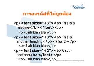 การลงรหัสทีไมถกตอง
               ่ ไม ู
<p><font size=“+3”><b>This is a
 heading</b></font></p>
  <p>Blah blah blah</p>
<p><font size=“+3”><b>This is
 another heading</b></font></p>
  <p>Blah blah blah</p>
<p><font size=“+2”><b>A sub-
 section</b></font></p>
  <p>Blah blah blah</p>
 