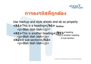 การลงรหัสทีถกตอง
                    ่ ู
Use markup and style sheets and do so properly
<h1>This is a heading</h1> Outline:
  <p>Blah blah blah</p>
<h1>This is another heading</h1>a heading
                              •This is
                              •This is another heading
  <p>Blah blah blah</p>           –A sub-section
<h2>A sub-section</h2>
  <p>Blah blah blah</p>
 