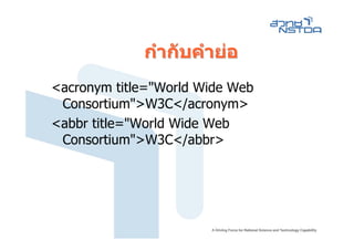 กํากับคํายอ
<acronym title="World Wide Web
 Consortium">W3C</acronym>
<abbr title="World Wide Web
 Consortium">W3C</abbr>
 