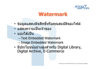 Watermark
• ขอมูลแสดงลิขสิทธิหรือคุณสมบัติของไฟล
                    ์
• แสดงความเปนเจาของ
• แบงไดเปน
  – Text Embedded Watermark
  – Image Embedded Watermark
• มีประโยชนอยางสูงสําหรับ Digital Library,
  Digital Archive, E-Commerce
 