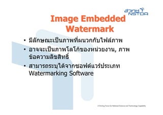 Image Embedded
           Watermark
• มีลักษณะเปนภาพทีผนวกกับไฟลภาพ
                   ่
• อาจจะเปนภาพโลโกของหนวยงาน, ภาพ
  ขอความลิขสิทธิ์
• สามารถระบุไดจากซอฟตแวรประเภท
  Watermarking Software
 