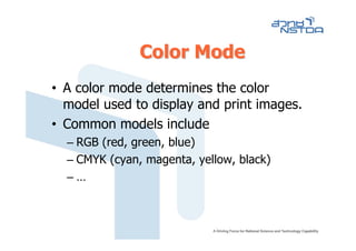 Color Mode
• A color mode determines the color
  model used to display and print images.
• Common models include
  – RGB (red, green, blue)
  – CMYK (cyan, magenta, yellow, black)
  –…
 
