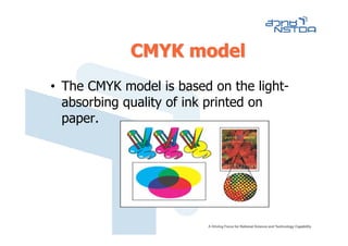 CMYK model
• The CMYK model is based on the light-
  absorbing quality of ink printed on
  paper.
 