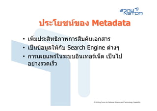 ประโยชนของ Metadata
• เพิ่มประสิทธิภาพการสืบคนเอกสาร
• เปนขอมูลใหกับ Search Engine ตางๆ
• การเผยแพรในระบบอินเทอรเน็ต เปนไป
  อยางรวดเร็ว
 