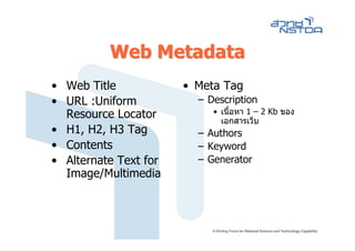 Web Metadata
• Web Title            • Meta Tag
• URL :Uniform           – Description
  Resource Locator          • เนื้อหา 1 – 2 Kb ของ
                              เอกสารเว็บ
• H1, H2, H3 Tag         – Authors
• Contents               – Keyword
• Alternate Text for     – Generator
  Image/Multimedia
 