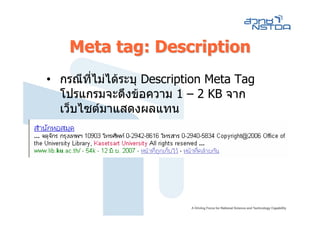 Meta tag: Description
• กรณีที่ไมไดระบุ Description Meta Tag
  โปรแกรมจะดึงขอความ 1 – 2 KB จาก
  เว็บไซตมาแสดงผลแทน
 