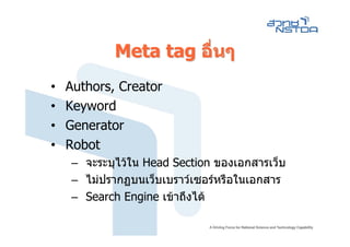 Meta tag อื่นๆ
•   Authors, Creator
•   Keyword
•   Generator
•   Robot
    – จะระบุไวใน Head Section ของเอกสารเว็บ
    – ไมปรากฏบนเว็บเบราวเซอรหรือในเอกสาร
    – Search Engine เขาถึงได
 