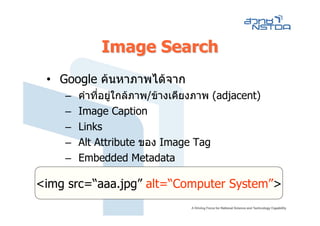 Image Search
 • Google คนหาภาพไดจาก
    –   คําที่อยูใกลภาพ/ขางเคียงภาพ (adjacent)
    –   Image Caption
    –   Links
    –   Alt Attribute ของ Image Tag
    –   Embedded Metadata

<img src=“aaa.jpg” alt=“Computer System”>
 