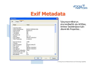 Exif Metadata
           โปรแกรมกราฟกตางๆ
           สามารถเปดดูได เชน ACDSee,
           XnView โดยคลิกปุมขวาแลว
           เลือกคําสั่ง Properties…
 