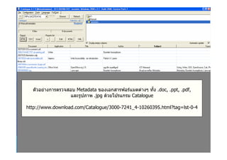 ตัวอยางการตรวจสอบ Metadata ของเอกสารฟอรแมตตางๆ ทั้ง .doc, .ppt, .pdf,
                  และรูปภาพ .jpg ดวยโปรแกรม Catalogue

http://www.download.com/Catalogue/3000-7241_4-10260395.html?tag=lst-0-4
 