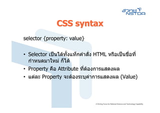 CSS syntax
selector {property: value}

• Selector เปนไดทั้งแท็กคําสั่ง HTML หรือเปนชือที่
                                                 ่
  กําหนดมาใหม ก็ได
• Property คือ Attribute ที่ตองการแสดงผล
• แตละ Property จะตองระบุคาการแสดงผล (Value)
                                
 