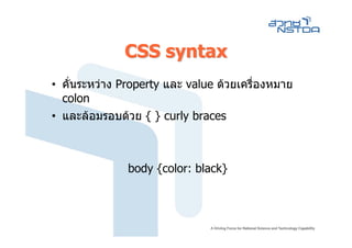 CSS syntax
• คั่นระหวาง Property และ value ดวยเครื่องหมาย
  colon
• และลอมรอบดวย { } curly braces



               body {color: black}
 