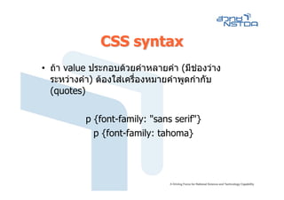 CSS syntax
• ถา value ประกอบดวยคําหลายคํา (มีชองวาง
                                        
  ระหวางคํา) ตองใสเครื่องหมายคําพูดกํากับ
  (quotes)

          p {font-family: "sans serif"}
            p {font-family: tahoma}
 
