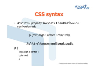 CSS syntax
• สามารถระบุ property ไดมากกวา 1 โดยใชเครืองหมาย
                                             ่
  semi-colon แบง


                 p {text-align : center ; color:red}


            เพือใหอานไดสะดวกควรเปลียนรูปแบบเปน
p{
     text-align : center ;
     color:red
     }
 