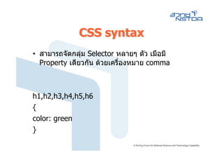 CSS syntax
• สามารถจัดกลุม Selector หลายๆ ตัว เมือมี
               
  Property เดียวกัน ดวยเครื่องหมาย comma

                               h1   {   color:   green}
                               h2   {   color:   green }
h1,h2,h3,h4,h5,h6              h3   {   color:   green }
{                              h4   {   color:   green }
                               h5   {   color:   green }
color: green                   h6   {   color:   green }
}
 