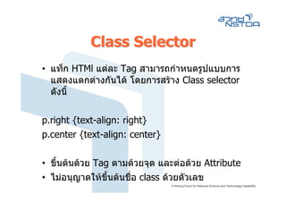 Class Selector
• แท็ก HTMl แตละ Tag สามารถกําหนดรูปแบบการ
  แสดงแตกตางกันได โดยการสราง Class selector
  ดังนี้

p.right {text-align: right}
p.center {text-align: center}

• ขึ้นตนดวย Tag ตามดวยจุด และตอดวย Attribute
• ไมอนุญาตใหขึ้นตนชือ class ดวยตัวเลข
                       ่
 