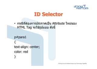ID Selector
• กรณีท่ตองการประกาศเปน Attribute ใหมของ
        ี
  HTML Tag จะใชรูปแบบ ดังนี้

p#para1
{
text-align: center;
color: red
}
 