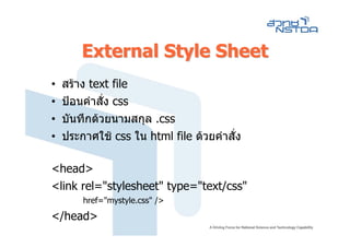 External Style Sheet
•   สราง text file
•   ปอนคําสั่ง css
•   บันทึกดวยนามสกุล .css
•   ประกาศใช css ใน html file ดวยคําสั่ง

<head>
<link rel="stylesheet" type="text/css"
        href="mystyle.css" />

</head>
 