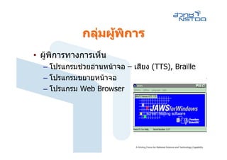 กลุมผูพิการ
                
• ผูพิการทางการเห็น
  – โปรแกรมชวยอานหนาจอ – เสียง (TTS), Braille
  – โปรแกรมขยายหนาจอ
  – โปรแกรม Web Browser
 