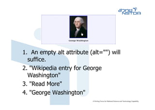 1. An empty alt attribute (alt="") will
  suffice.
2. "Wikipedia entry for George
  Washington"
3. "Read More"
4. "George Washington"
 
