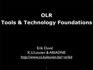 OLR
Tools  Technology Foundations




                Erik Duval
           K.U.Leuven  ARIADNE
      http://www.cs.kuleuven.be/~erikd

                     1
 