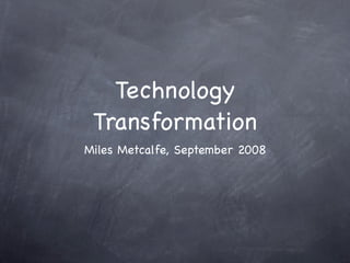 Technology
 Transformation
Miles Metcalfe, September 2008
 