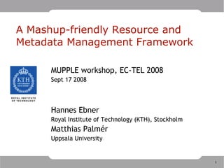 A Mashup-friendly Resource and
Metadata Management Framework

     MUPPLE workshop, EC-TEL 2008
     Sept 17 2008



     Hannes Ebner
     Royal Institute of Technology (KTH), Stockholm
     Matthias Palmér
     Uppsala University

                           
                                                      1
 