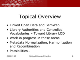 Topical Overview Linked Open Data and SemWeb Library Authorities and Controlled Vocabularies – Toward Library LOD Work in progress in these areas Metadata Normalization, Harmonization and Recombination Possibilities… 