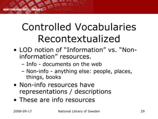 Controlled Vocabularies Recontextualized LOD notion of “Information” vs. “Non-information” resources. Info - documents on the web Non-info - anything else: people, places, things, books Non-info resources have representations / descriptions These are info resources 