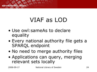 VIAF as LOD <ul><li>Use owl:sameAs to declare equality </li></ul><ul><li>Every national authority file gets a SPARQL endpo...