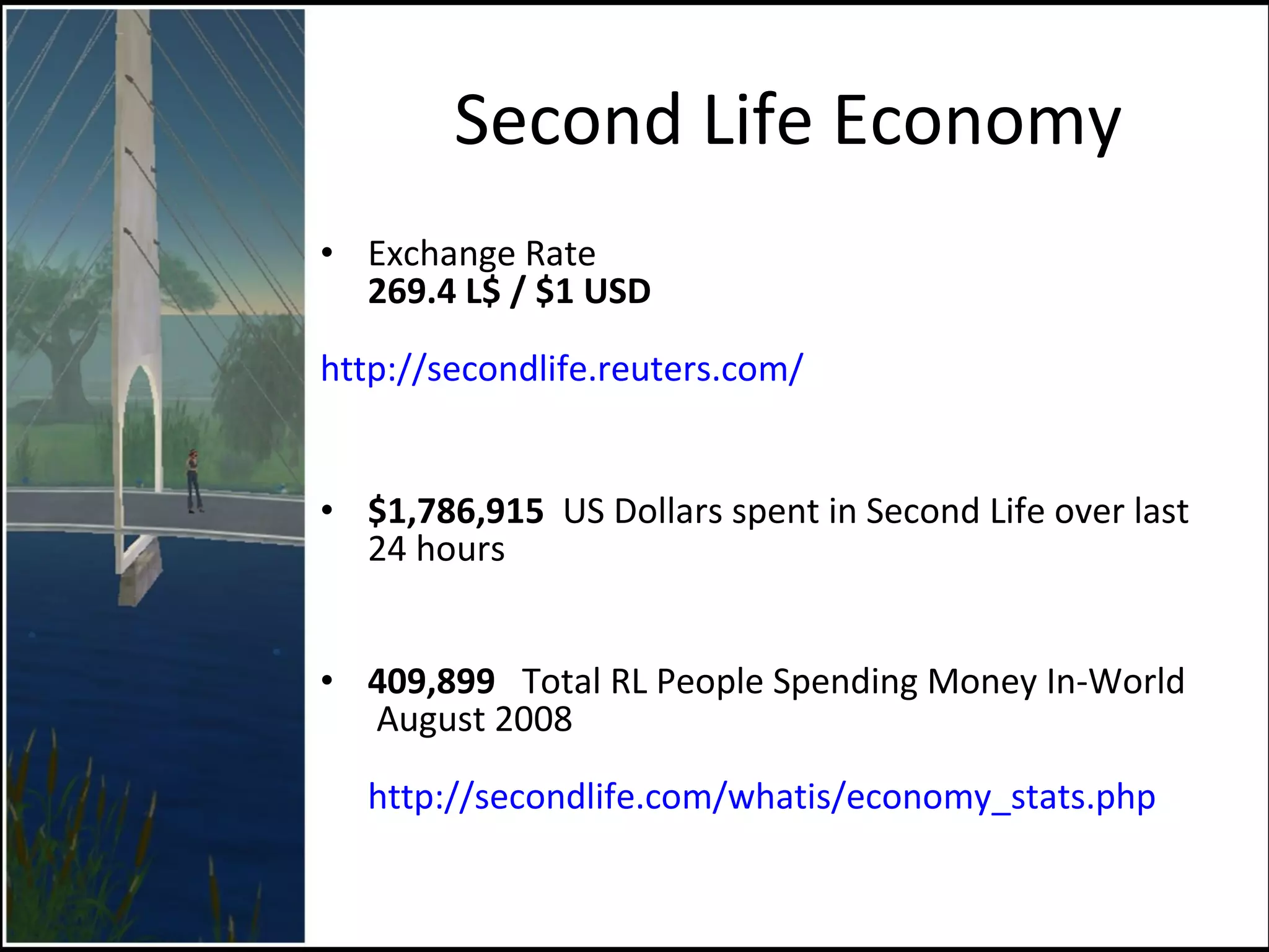 Second Life Economy Exchange Rate 269.4 L$ / $1 USD   http://secondlife.reuters.com/ $1,786,915   US Dollars spent in Second Life over last 24 hours  409,899   Total RL People Spending Money In-World  August 2008 http://secondlife.com/whatis/economy_stats.php 